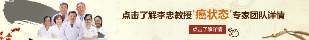 免费看艹逼北京御方堂李忠教授“癌状态”专家团队详细信息